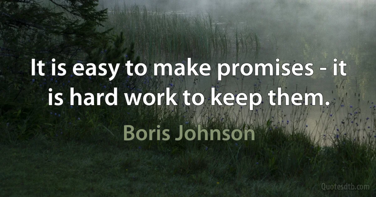 It is easy to make promises - it is hard work to keep them. (Boris Johnson)