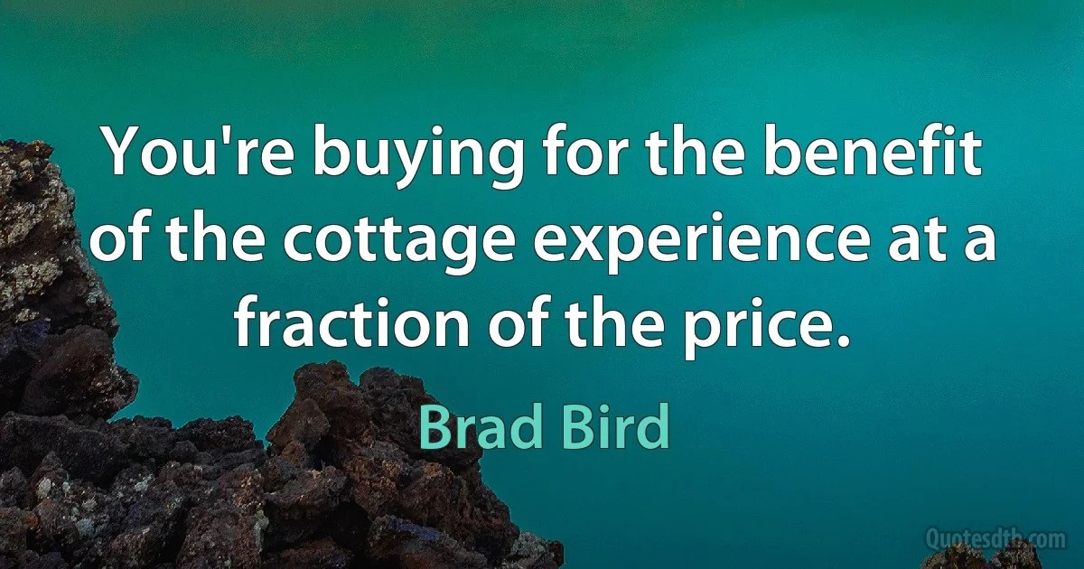 You're buying for the benefit of the cottage experience at a fraction of the price. (Brad Bird)