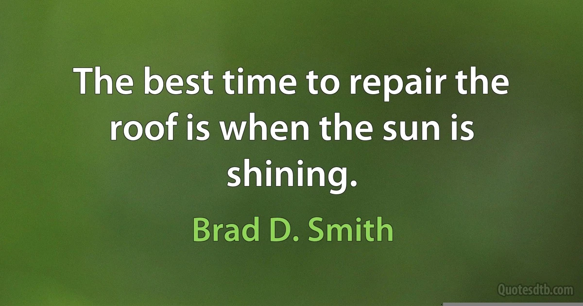 The best time to repair the roof is when the sun is shining. (Brad D. Smith)