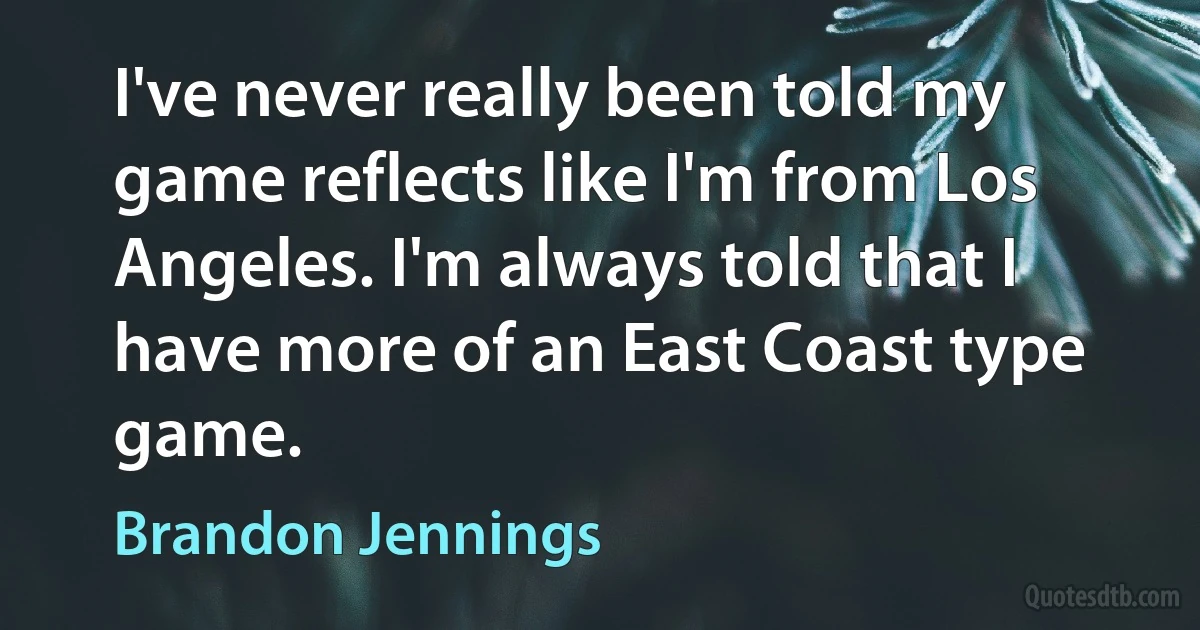 I've never really been told my game reflects like I'm from Los Angeles. I'm always told that I have more of an East Coast type game. (Brandon Jennings)