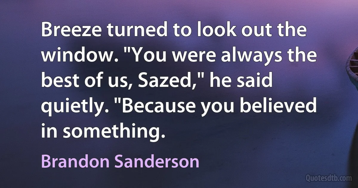 Breeze turned to look out the window. "You were always the best of us, Sazed," he said quietly. "Because you believed in something. (Brandon Sanderson)