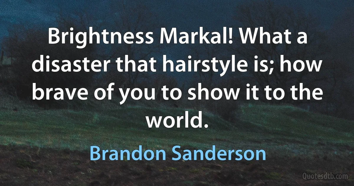 Brightness Markal! What a disaster that hairstyle is; how brave of you to show it to the world. (Brandon Sanderson)