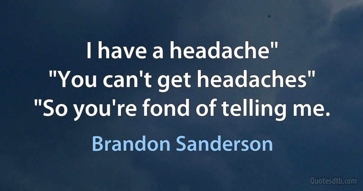 I have a headache"
"You can't get headaches"
"So you're fond of telling me. (Brandon Sanderson)