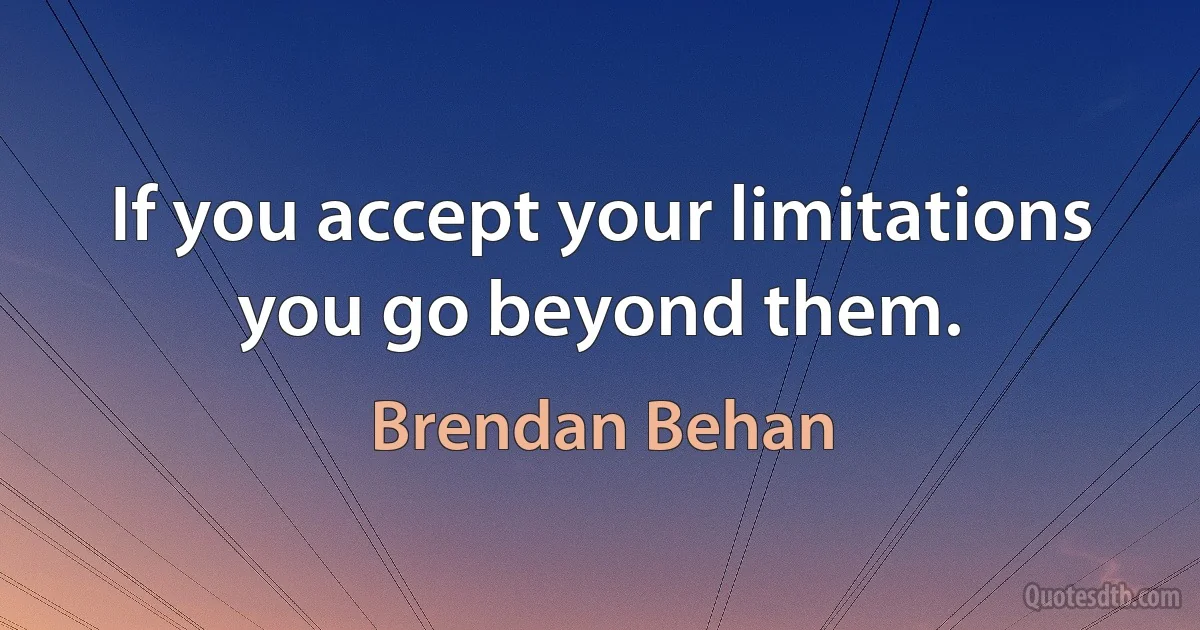 If you accept your limitations you go beyond them. (Brendan Behan)