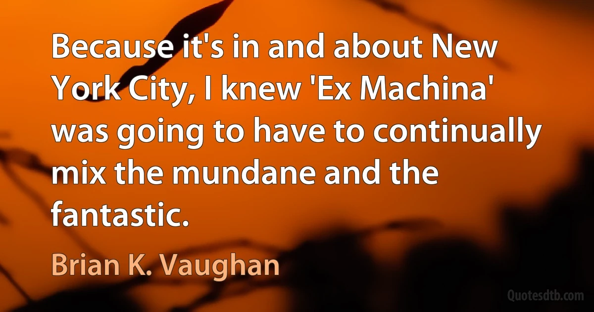 Because it's in and about New York City, I knew 'Ex Machina' was going to have to continually mix the mundane and the fantastic. (Brian K. Vaughan)