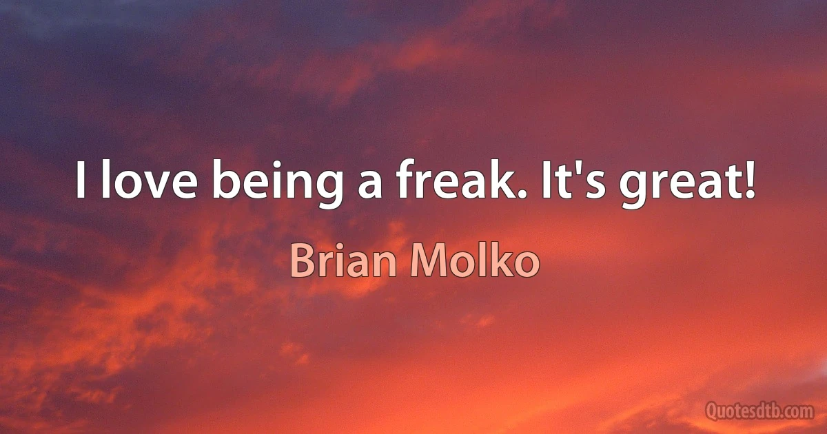 I love being a freak. It's great! (Brian Molko)