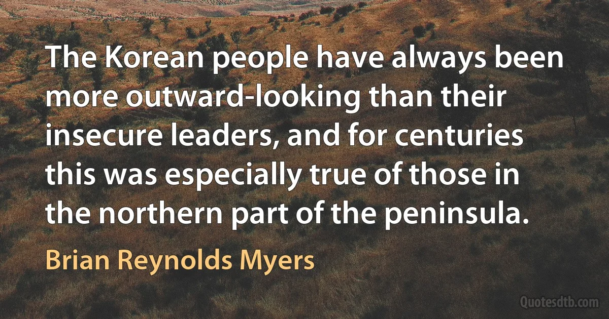 The Korean people have always been more outward-looking than their insecure leaders, and for centuries this was especially true of those in the northern part of the peninsula. (Brian Reynolds Myers)