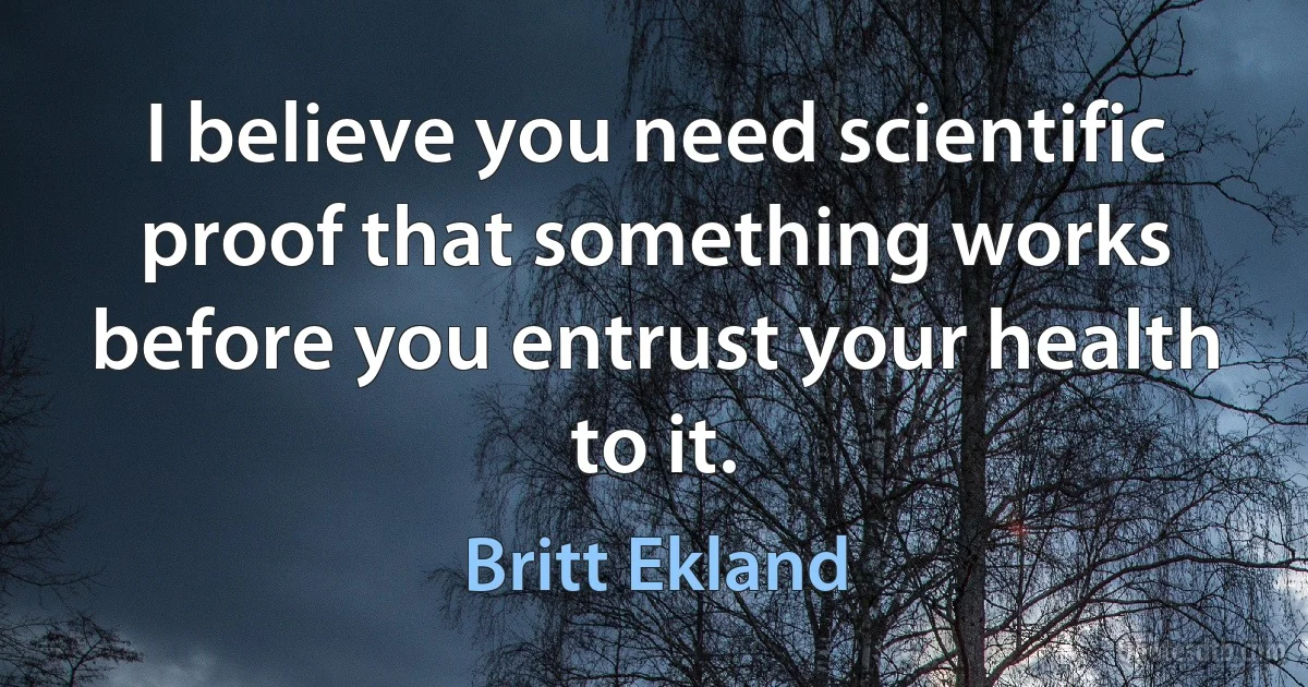 I believe you need scientific proof that something works before you entrust your health to it. (Britt Ekland)