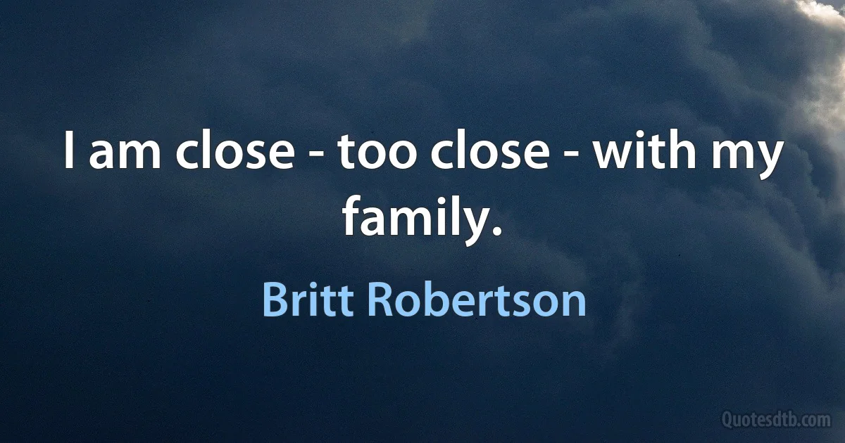 I am close - too close - with my family. (Britt Robertson)