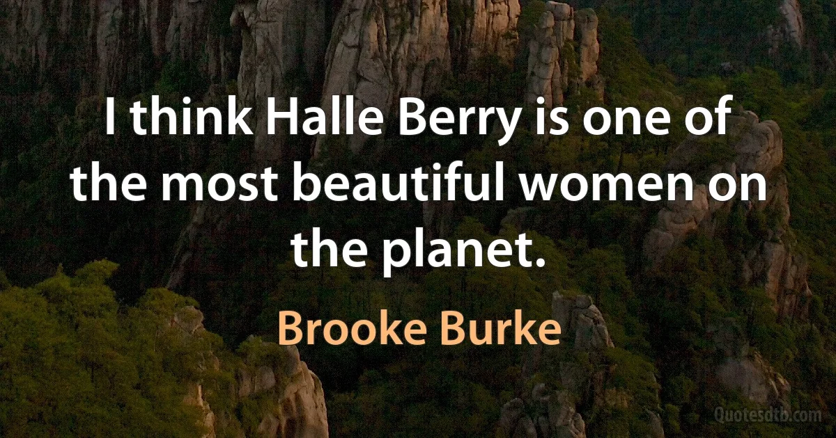 I think Halle Berry is one of the most beautiful women on the planet. (Brooke Burke)