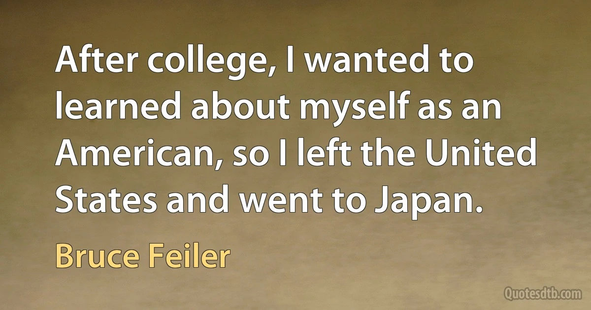 After college, I wanted to learned about myself as an American, so I left the United States and went to Japan. (Bruce Feiler)