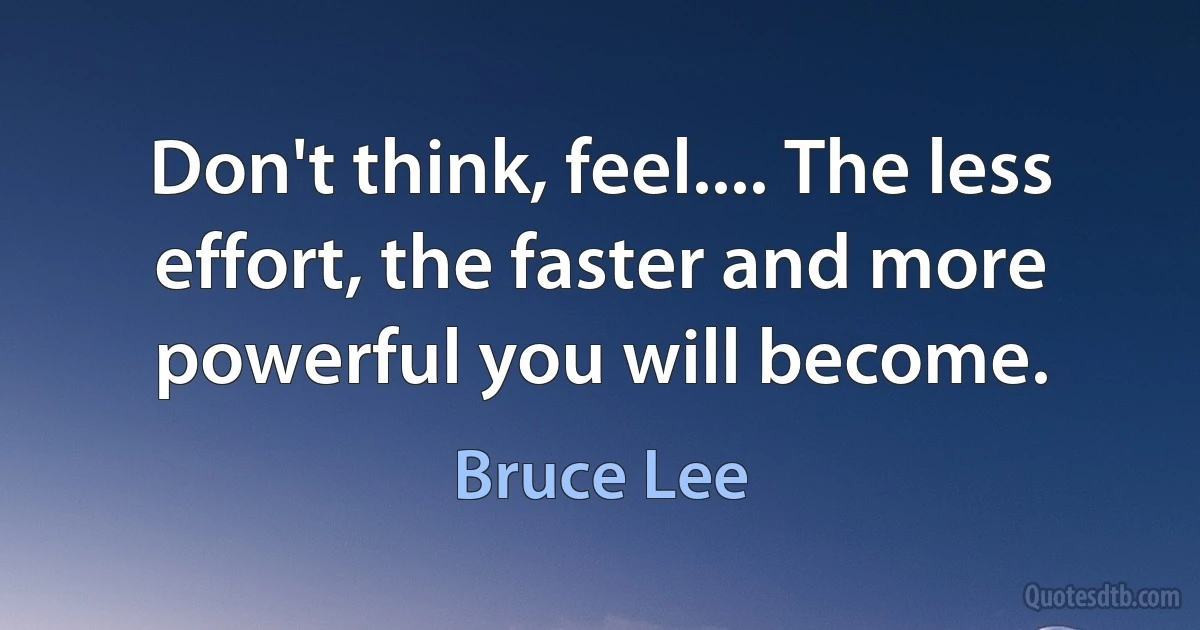 Don't think, feel.... The less effort, the faster and more powerful you will become. (Bruce Lee)