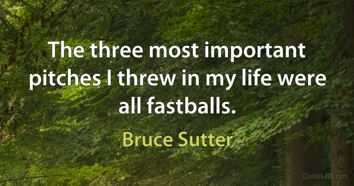 The three most important pitches I threw in my life were all fastballs. (Bruce Sutter)