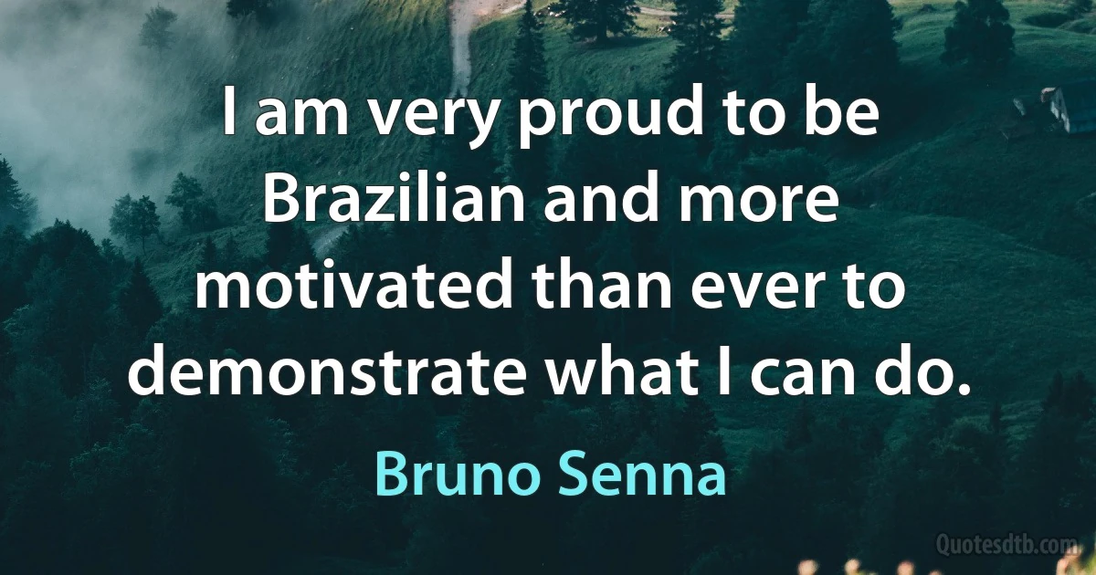 I am very proud to be Brazilian and more motivated than ever to demonstrate what I can do. (Bruno Senna)