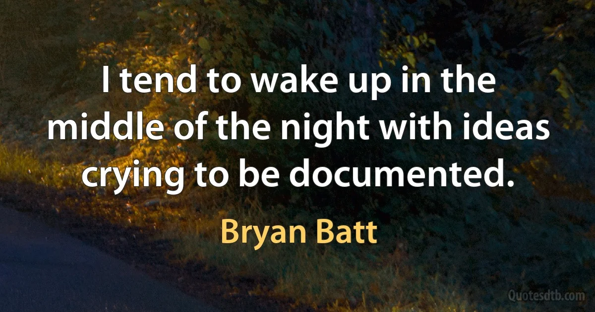 I tend to wake up in the middle of the night with ideas crying to be documented. (Bryan Batt)