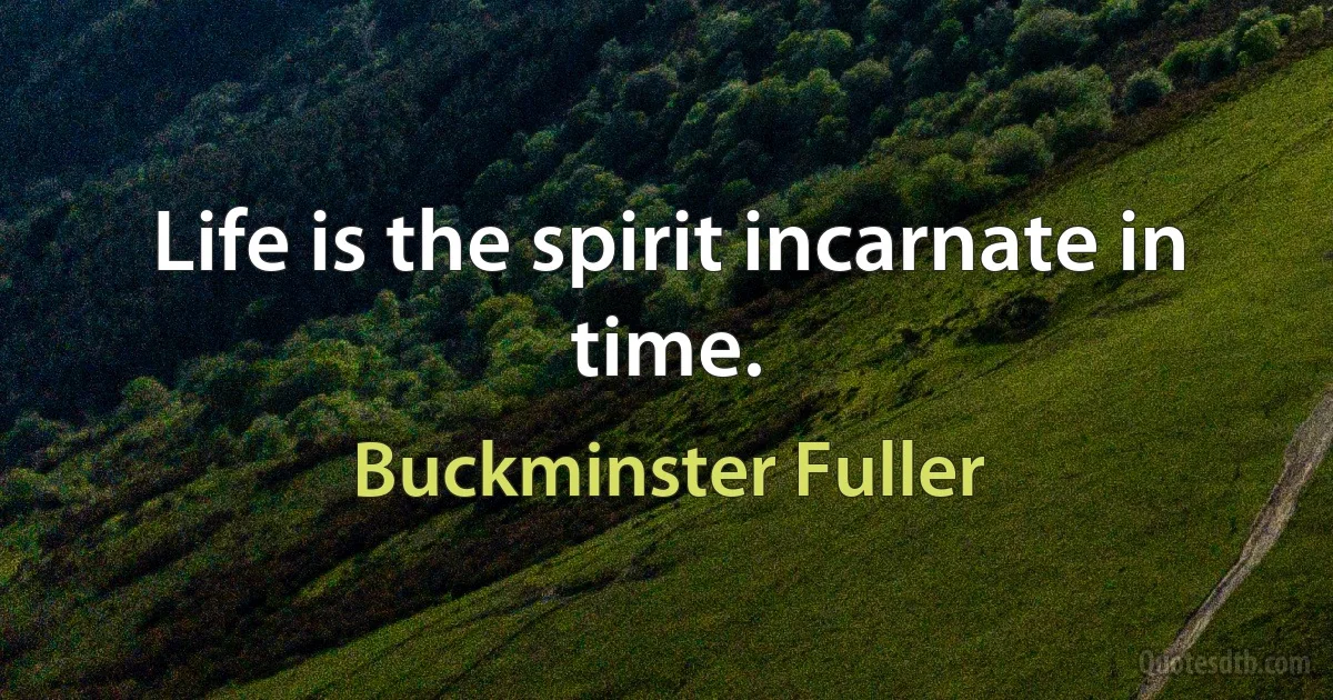 Life is the spirit incarnate in time. (Buckminster Fuller)