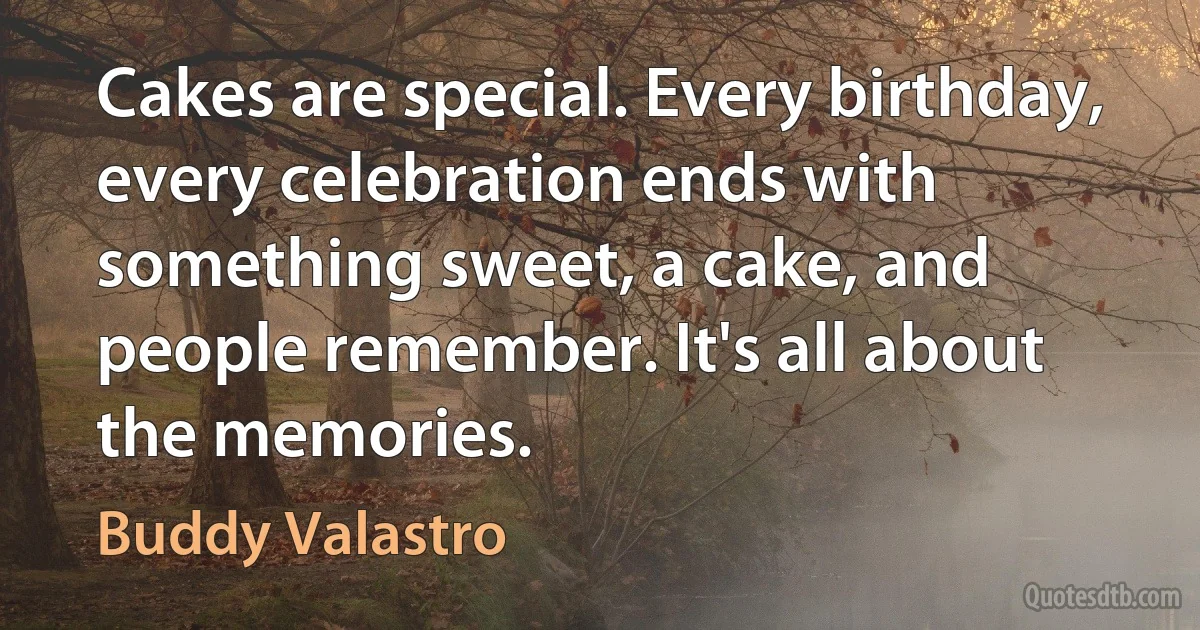 Cakes are special. Every birthday, every celebration ends with something sweet, a cake, and people remember. It's all about the memories. (Buddy Valastro)