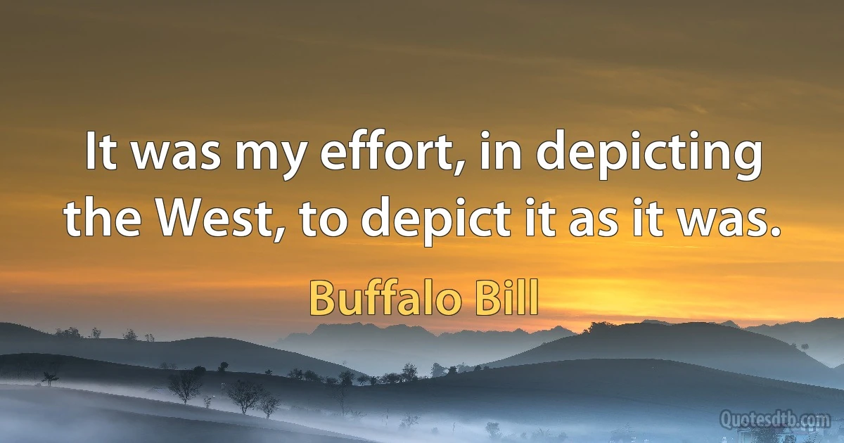 It was my effort, in depicting the West, to depict it as it was. (Buffalo Bill)