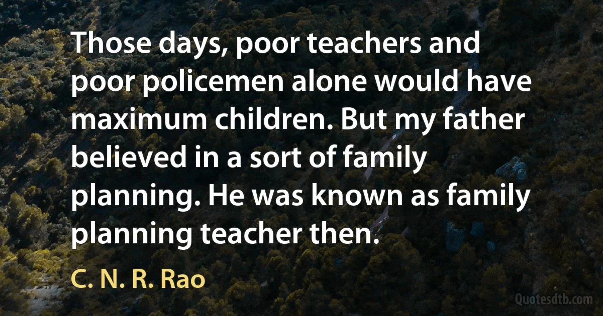 Those days, poor teachers and poor policemen alone would have maximum children. But my father believed in a sort of family planning. He was known as family planning teacher then. (C. N. R. Rao)