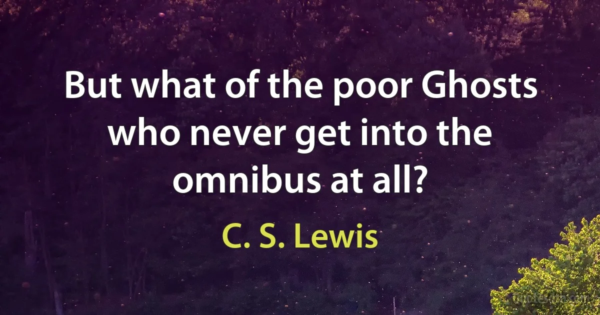 But what of the poor Ghosts who never get into the omnibus at all? (C. S. Lewis)