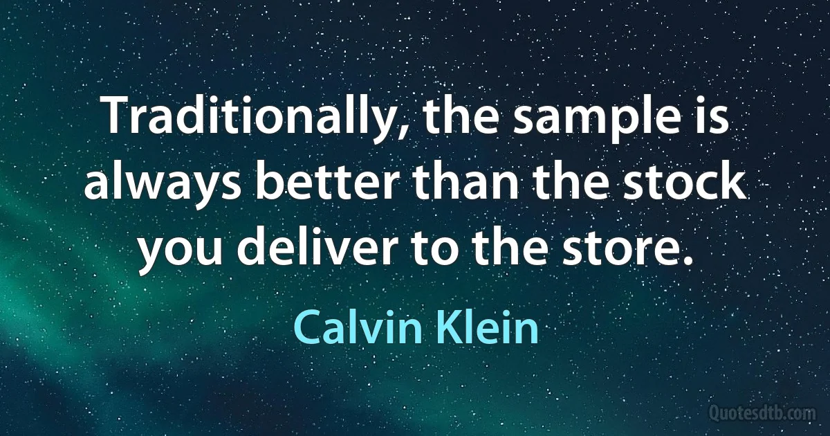 Traditionally, the sample is always better than the stock you deliver to the store. (Calvin Klein)