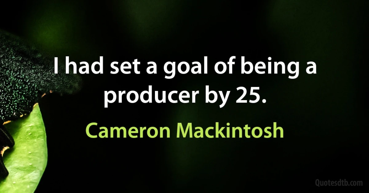 I had set a goal of being a producer by 25. (Cameron Mackintosh)