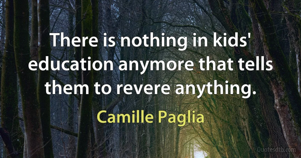 There is nothing in kids' education anymore that tells them to revere anything. (Camille Paglia)