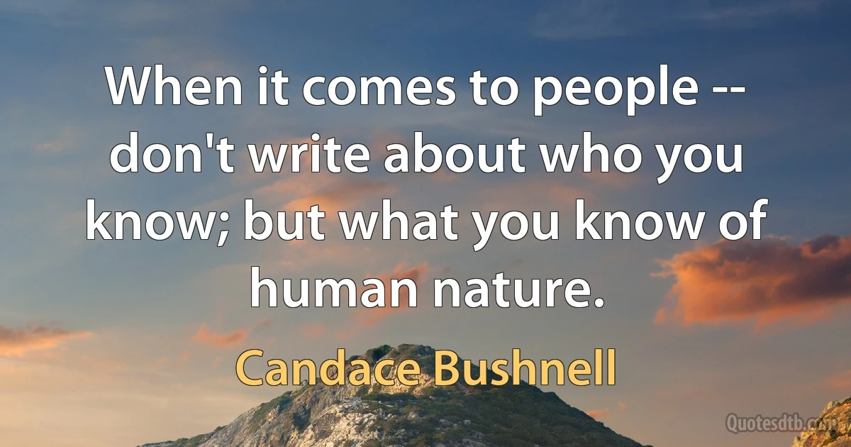 When it comes to people -- don't write about who you know; but what you know of human nature. (Candace Bushnell)