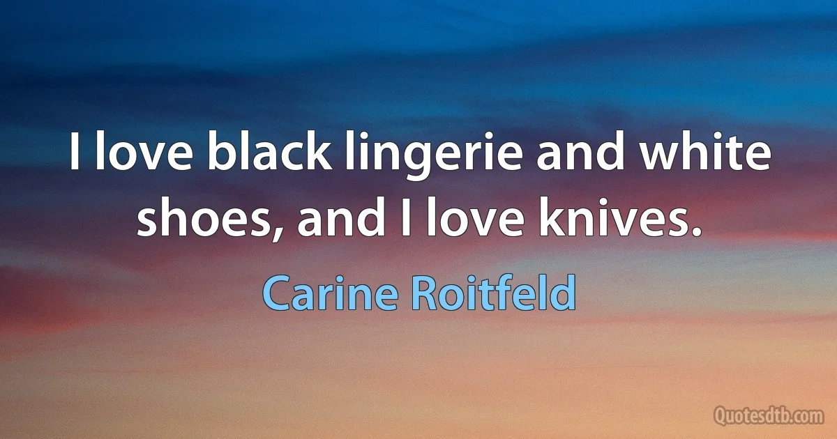 I love black lingerie and white shoes, and I love knives. (Carine Roitfeld)