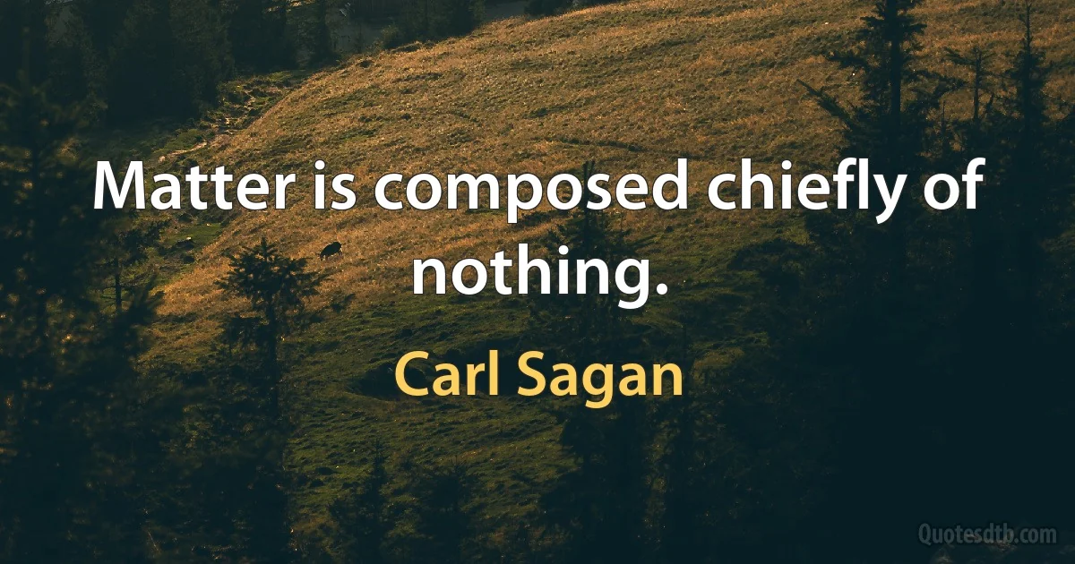 Matter is composed chiefly of nothing. (Carl Sagan)