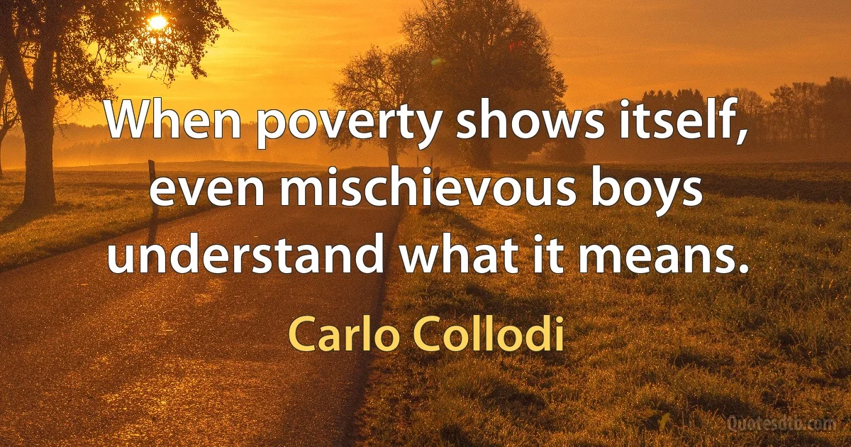 When poverty shows itself, even mischievous boys understand what it means. (Carlo Collodi)