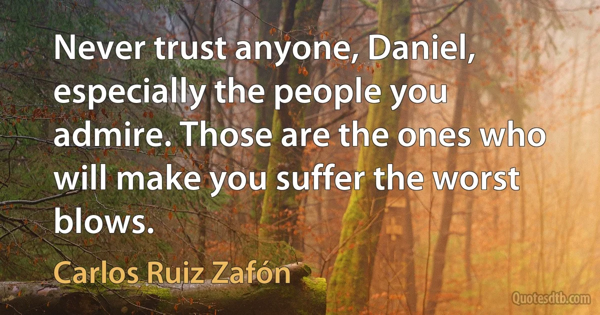 Never trust anyone, Daniel, especially the people you admire. Those are the ones who will make you suffer the worst blows. (Carlos Ruiz Zafón)