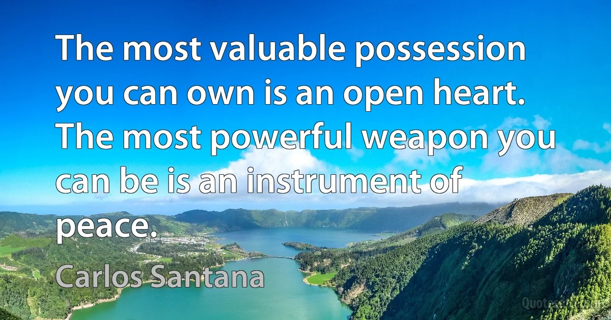 The most valuable possession you can own is an open heart. The most powerful weapon you can be is an instrument of peace. (Carlos Santana)