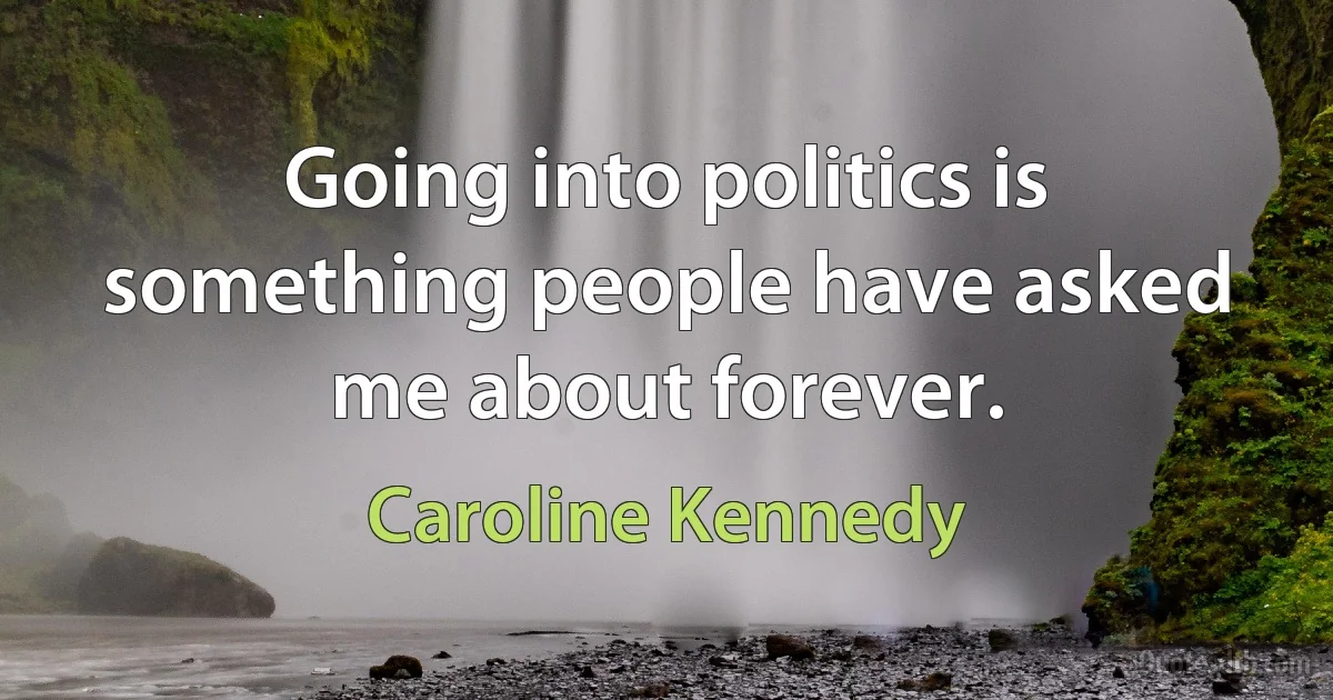 Going into politics is something people have asked me about forever. (Caroline Kennedy)