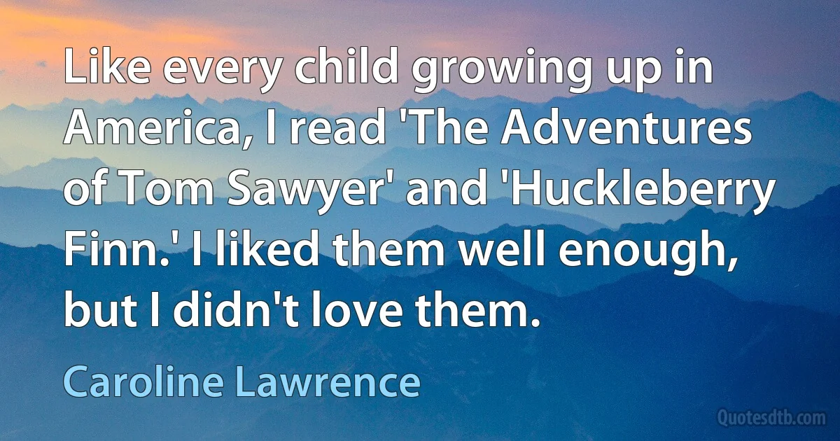 Like every child growing up in America, I read 'The Adventures of Tom Sawyer' and 'Huckleberry Finn.' I liked them well enough, but I didn't love them. (Caroline Lawrence)