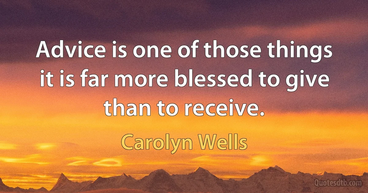 Advice is one of those things it is far more blessed to give than to receive. (Carolyn Wells)