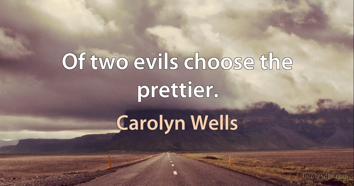 Of two evils choose the prettier. (Carolyn Wells)