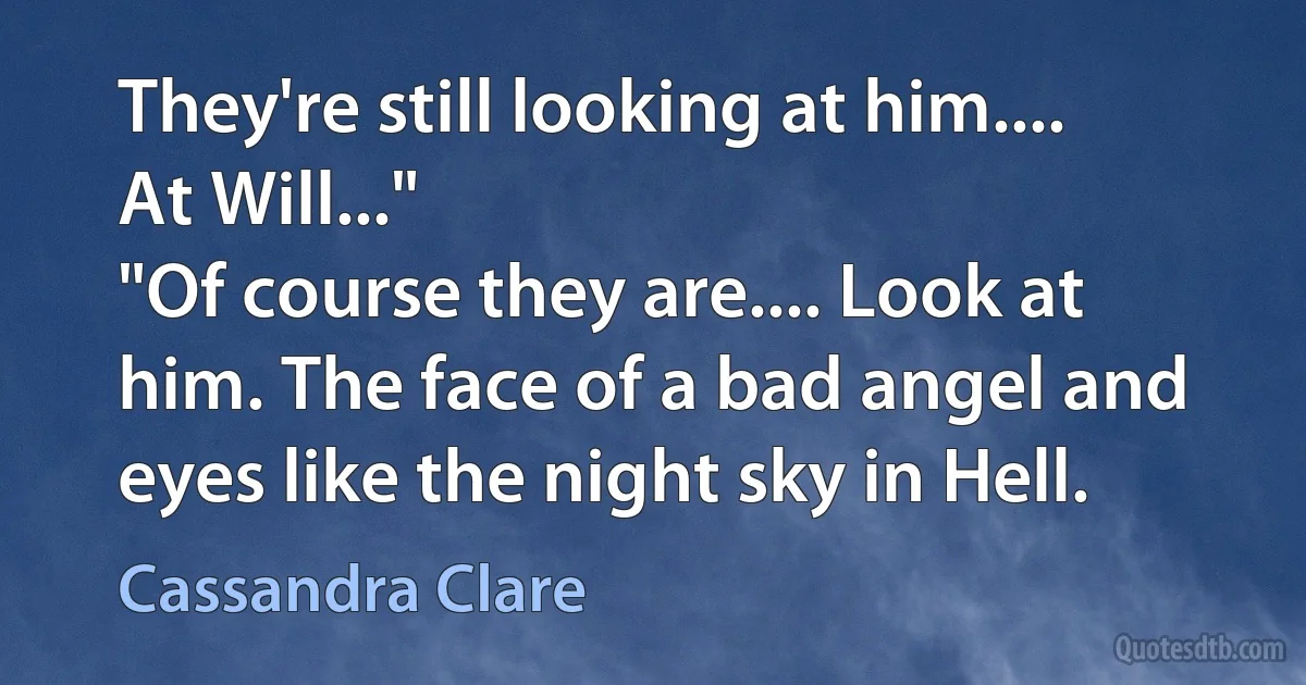 They're still looking at him.... At Will..."
"Of course they are.... Look at him. The face of a bad angel and eyes like the night sky in Hell. (Cassandra Clare)