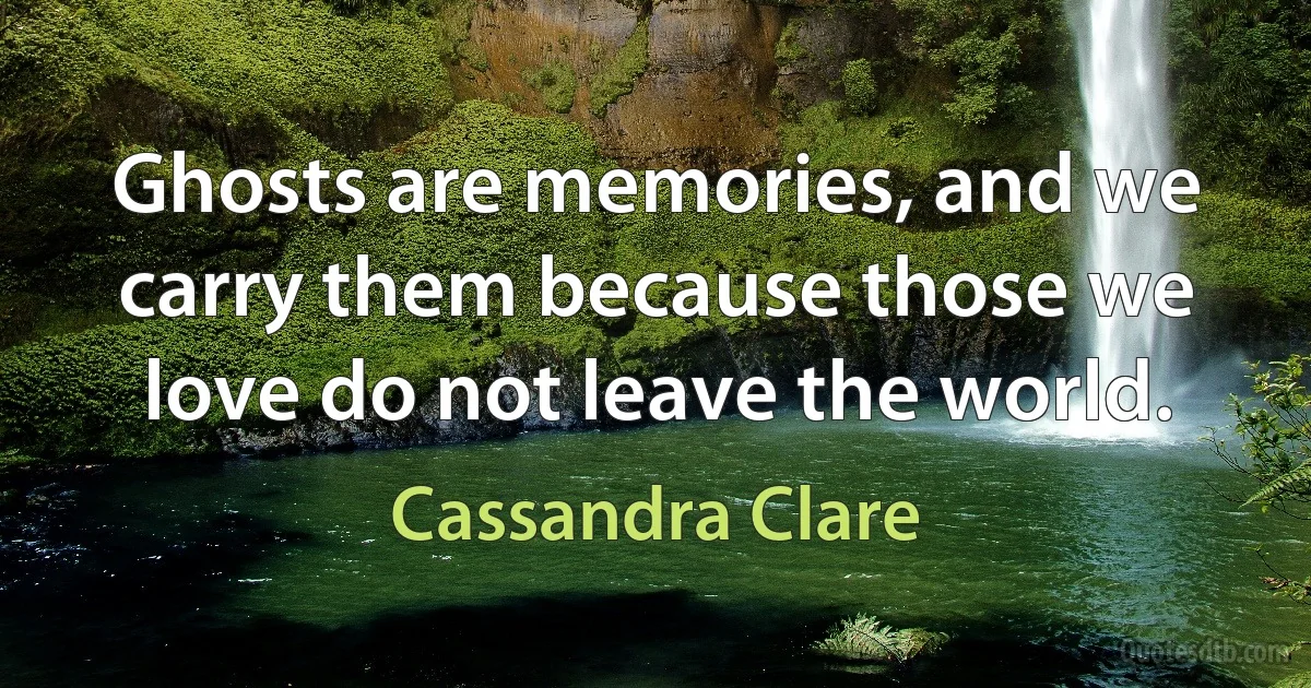 Ghosts are memories, and we carry them because those we love do not leave the world. (Cassandra Clare)