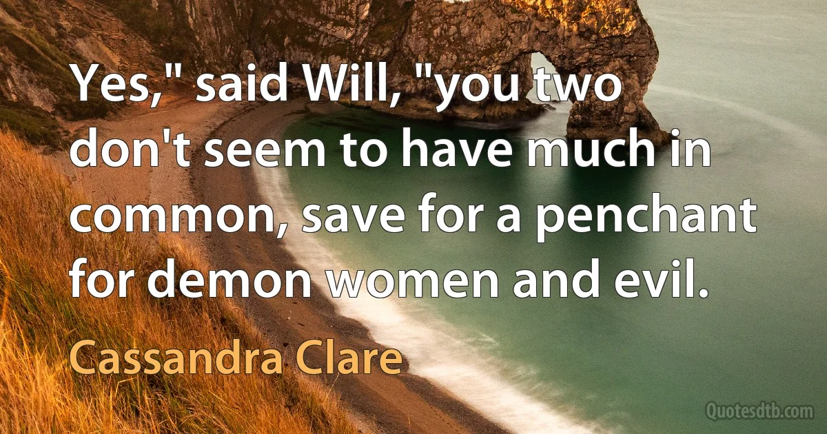 Yes," said Will, "you two don't seem to have much in common, save for a penchant for demon women and evil. (Cassandra Clare)