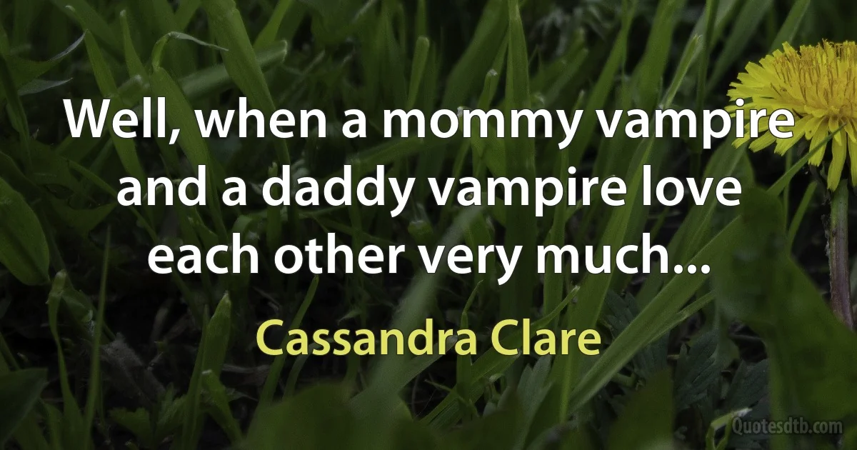 Well, when a mommy vampire and a daddy vampire love each other very much... (Cassandra Clare)