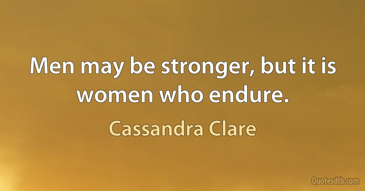 Men may be stronger, but it is women who endure. (Cassandra Clare)