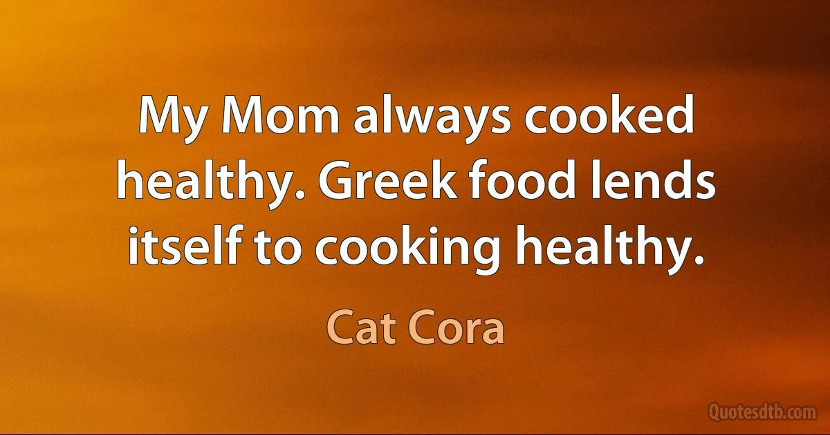 My Mom always cooked healthy. Greek food lends itself to cooking healthy. (Cat Cora)