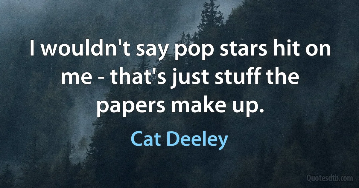 I wouldn't say pop stars hit on me - that's just stuff the papers make up. (Cat Deeley)