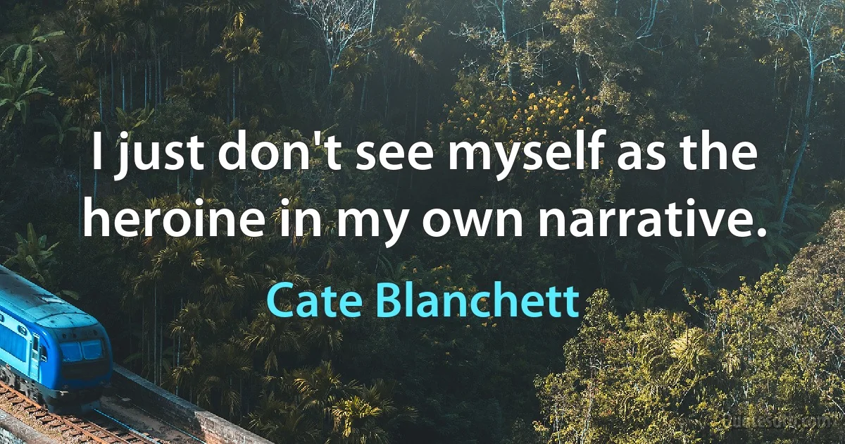 I just don't see myself as the heroine in my own narrative. (Cate Blanchett)