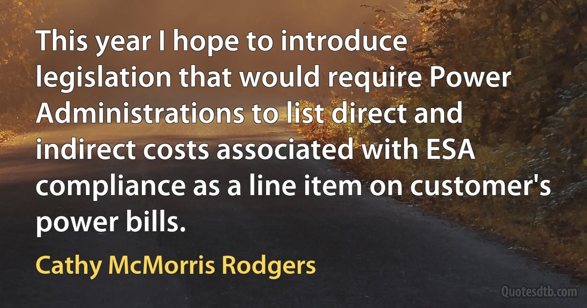 This year I hope to introduce legislation that would require Power Administrations to list direct and indirect costs associated with ESA compliance as a line item on customer's power bills. (Cathy McMorris Rodgers)