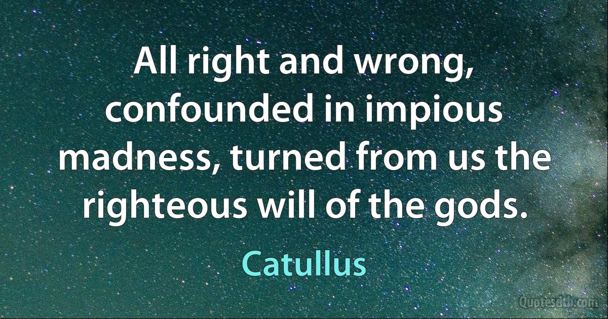 All right and wrong, confounded in impious madness, turned from us the righteous will of the gods. (Catullus)