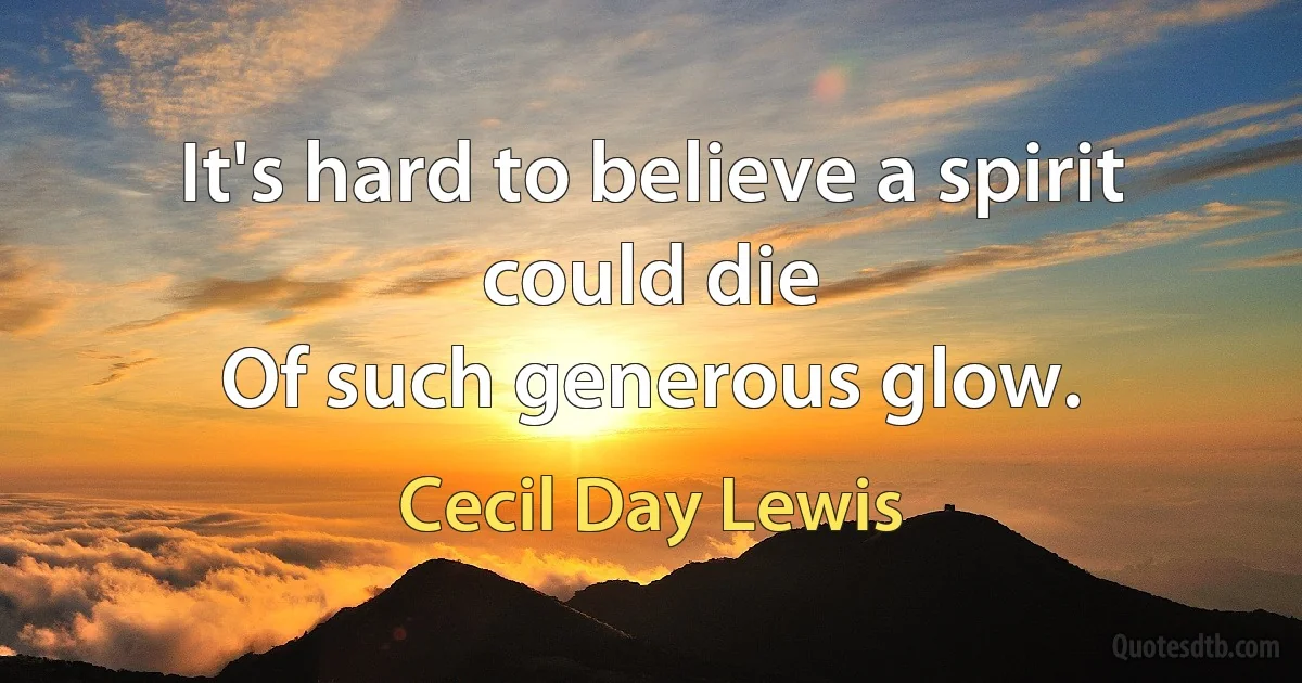 It's hard to believe a spirit could die
Of such generous glow. (Cecil Day Lewis)