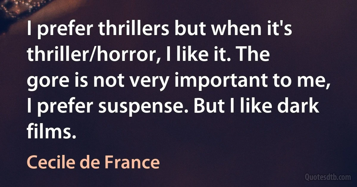 I prefer thrillers but when it's thriller/horror, I like it. The gore is not very important to me, I prefer suspense. But I like dark films. (Cecile de France)