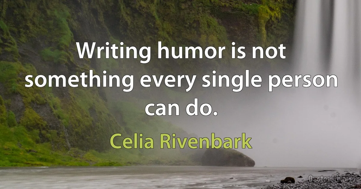 Writing humor is not something every single person can do. (Celia Rivenbark)